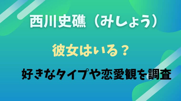 西川史礁　彼女　好きなタイプ　恋愛観