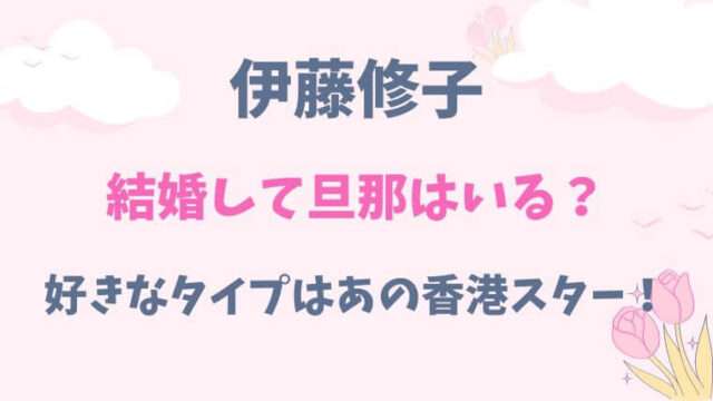 伊藤修子　結婚　旦那　好きなタイプ　恋愛観