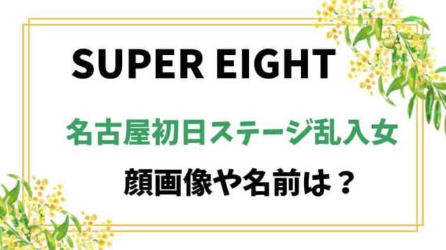 SUPER EIGHT　スーパーエイト　名古屋初日　ステージ乱入　顔画像　名前　正体　誰