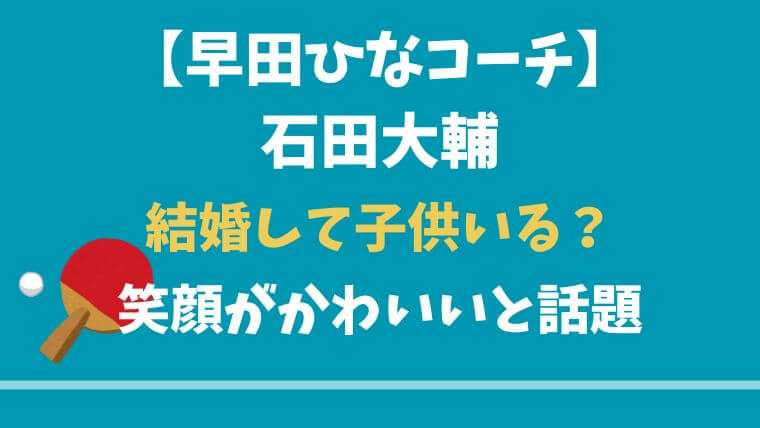 石田大輔　早田ひな　コーチ　結婚　卓球　子ども　かわいい　笑顔