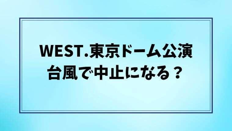 WEST.　東京ドーム　台風　中止