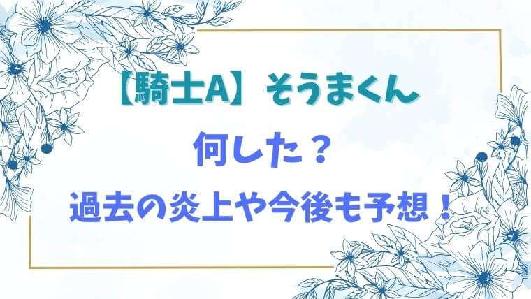 騎士Ａ　そうま　炎上　何した　