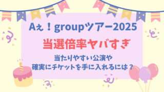 Aぇ！group　全国アリーナツアー2025　チケット当選倍率　当たりやすい公演　コツ