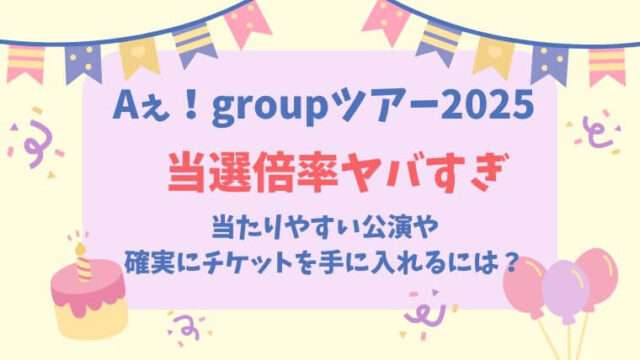 Aぇ！group　全国アリーナツアー2025　チケット当選倍率　当たりやすい公演　コツ