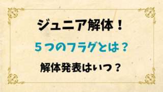 ジュニア解体　フラグ　解体発表　いつ