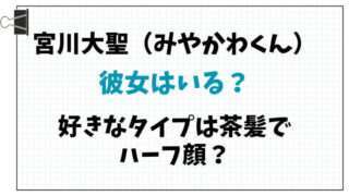 みやかわくん　宮川大聖　彼女　好きなタイプ