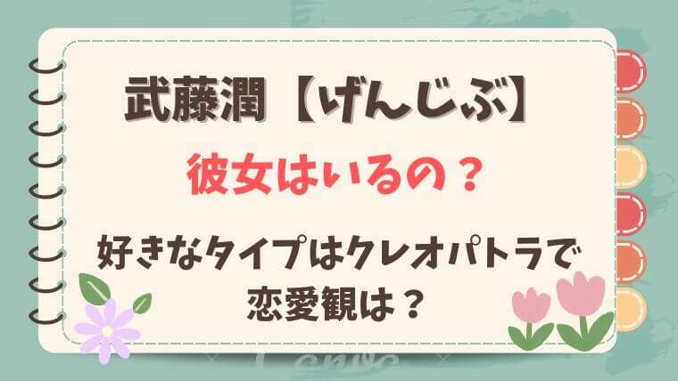 武藤潤　げんじぶ　彼女　好きなタイプ　恋愛観　原因は自分にある