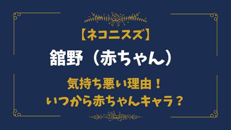 ネコニスズ　舘野　気持ち悪い　赤ちゃん　いつから　昔の姿